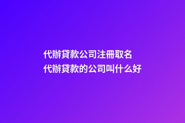 代辦貸款公司注冊取名 代辦貸款的公司叫什么好-第1張-公司起名-玄機(jī)派